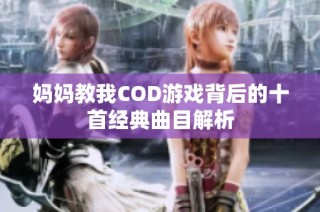 妈妈教我COD游戏背后的十首经典曲目解析