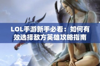 LOL手游新手必看：如何有效选择敌方英雄攻略指南