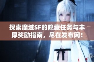 探索魔域SF的隐藏任务与丰厚奖励指南，尽在发布网！