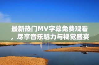 最新热门MV字幕免费观看，尽享音乐魅力与视觉盛宴