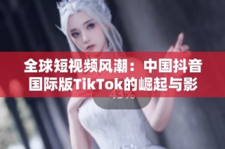 全球短视频风潮：中国抖音国际版TikTok的崛起与影响