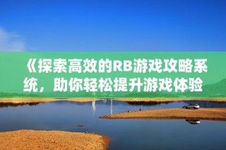 《探索高效的RB游戏攻略系统，助你轻松提升游戏体验》