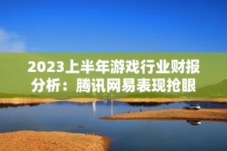 2023上半年游戏行业财报分析：腾讯网易表现抢眼