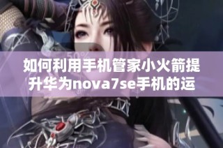 如何利用手机管家小火箭提升华为nova7se手机的运行速度