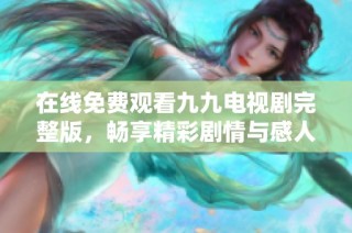 在线免费观看九九电视剧完整版，畅享精彩剧情与感人故事