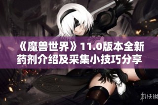 《魔兽世界》11.0版本全新药剂介绍及采集小技巧分享