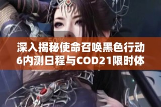 深入揭秘使命召唤黑色行动6内测日程与COD21限时体验攻略