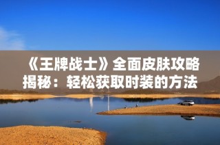 《王牌战士》全面皮肤攻略揭秘：轻松获取时装的方法大分享