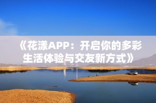 《花漾APP：开启你的多彩生活体验与交友新方式》