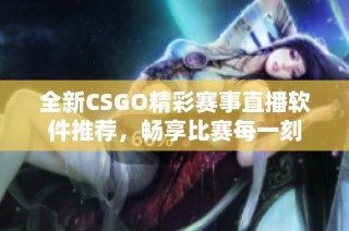 全新CSGO精彩赛事直播软件推荐，畅享比赛每一刻