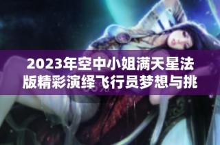 2023年空中小姐满天星法版精彩演绎飞行员梦想与挑战