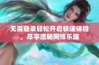 无需登录轻松开启极速体验，尽享流畅网络乐趣