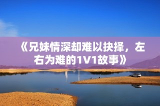 《兄妹情深却难以抉择，左右为难的1V1故事》