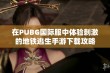 在PUBG国际服中体验刺激的地铁逃生手游下载攻略