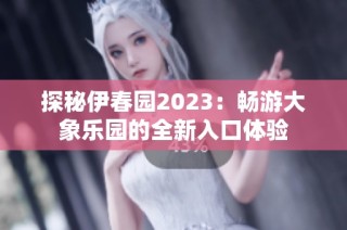 探秘伊春园2023：畅游大象乐园的全新入口体验