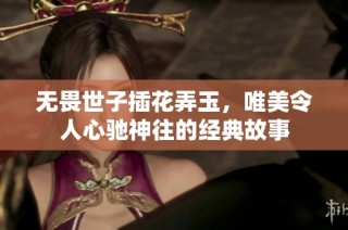 无畏世子插花弄玉，唯美令人心驰神往的经典故事