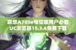 联想A785e电信版用户必看UC浏览器15.3.6免费下载指南