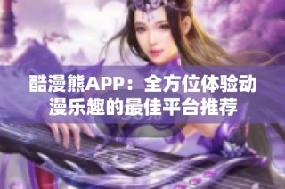 酷漫熊APP：全方位体验动漫乐趣的最佳平台推荐