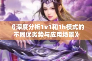 《深度分析1v1和1h模式的不同优劣势与应用场景》