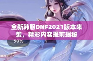 全新韩服DNF2021版本来袭，精彩内容提前揭秘