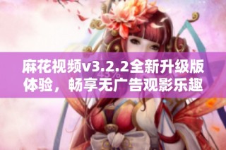 麻花视频v3.2.2全新升级版体验，畅享无广告观影乐趣