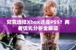 究竟选择Xbox还是PS5？两者优劣分析全解读