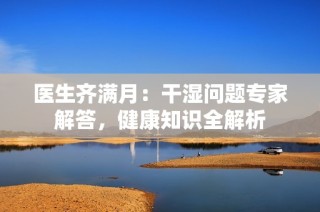 医生齐满月：干湿问题专家解答，健康知识全解析