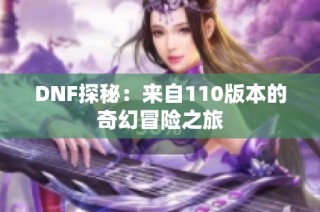 DNF探秘：来自110版本的奇幻冒险之旅