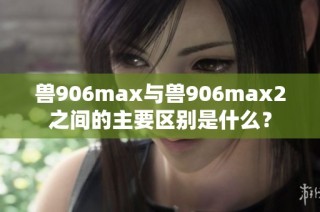 兽906max与兽906max2之间的主要区别是什么？