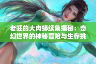 老旺的大肉蟒续集揭秘：奇幻世界的神秘冒险与生存挑战