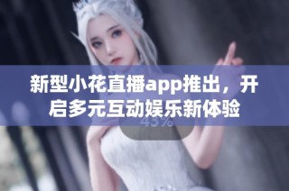 新型小花直播app推出，开启多元互动娱乐新体验