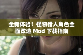 全新体验！怪物猎人角色全面改造 Mod 下载指南