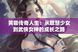 黄蓉传奇人生：从聪慧少女到武侠女神的成长之路