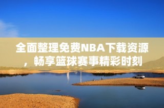 全面整理免费NBA下载资源，畅享篮球赛事精彩时刻