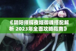 《阴阳师辉夜姬御魂搭配解析 2023年全面攻略指南》