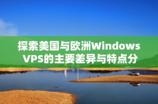 探索美国与欧洲Windows VPS的主要差异与特点分析