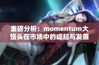 重磅分析：momentum大馒头在市场中的崛起与发展趋势