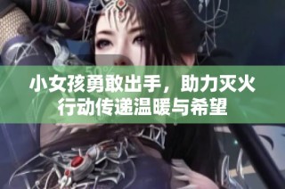 小女孩勇敢出手，助力灭火行动传递温暖与希望