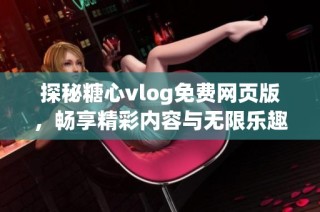 探秘糖心vlog免费网页版，畅享精彩内容与无限乐趣