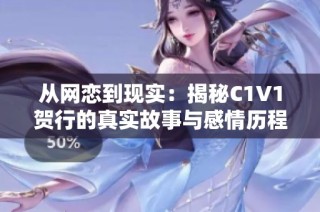 从网恋到现实：揭秘C1V1贺行的真实故事与感情历程