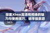 探索Xbox高清视频线的魅力与使用技巧，畅享极致游戏体验