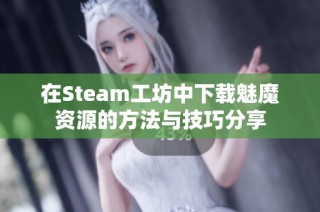 在Steam工坊中下载魅魔资源的方法与技巧分享