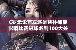 C罗无论首发还是替补都能影响比赛进球必到100大关