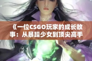 《一位CSGO玩家的成长故事：从暴躁少女到顶尖高手》