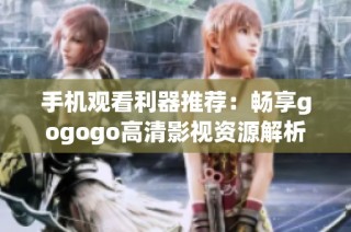 手机观看利器推荐：畅享gogogo高清影视资源解析