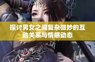 探讨男女之间复杂微妙的互动关系与情感动态