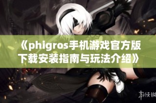 《phigros手机游戏官方版下载安装指南与玩法介绍》