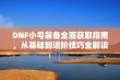 DNF小号装备全面获取指南，从基础到进阶技巧全解读