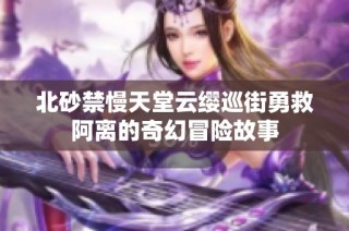 北砂禁慢天堂云缨巡街勇救阿离的奇幻冒险故事