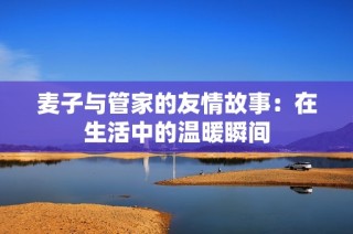 麦子与管家的友情故事：在生活中的温暖瞬间